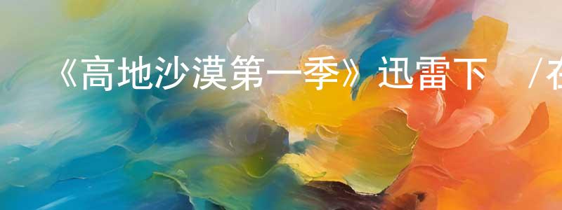 曾大方發布《高地沙漠第一季》迅雷下載/在線觀看-都市情感-美劇天堂